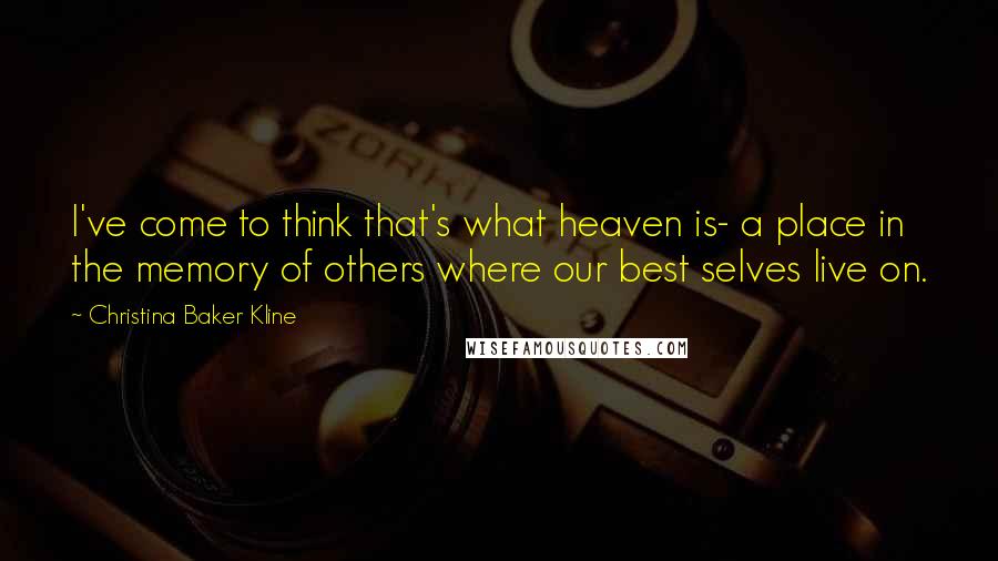 Christina Baker Kline Quotes: I've come to think that's what heaven is- a place in the memory of others where our best selves live on.