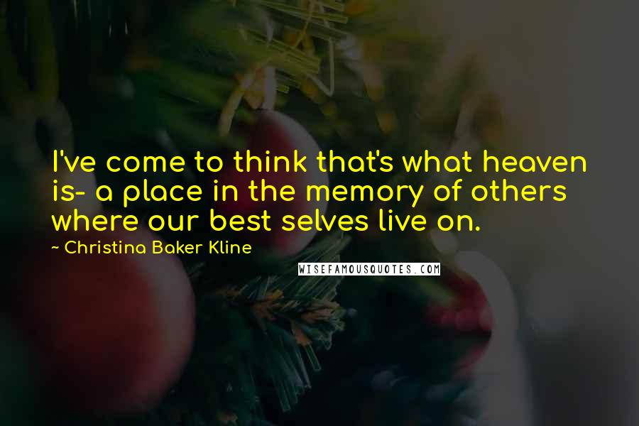 Christina Baker Kline Quotes: I've come to think that's what heaven is- a place in the memory of others where our best selves live on.