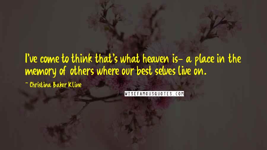Christina Baker Kline Quotes: I've come to think that's what heaven is- a place in the memory of others where our best selves live on.