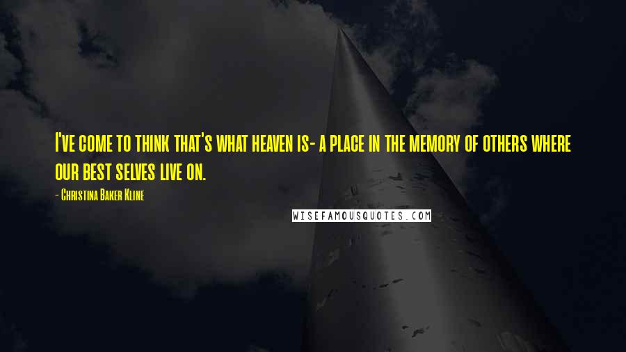 Christina Baker Kline Quotes: I've come to think that's what heaven is- a place in the memory of others where our best selves live on.