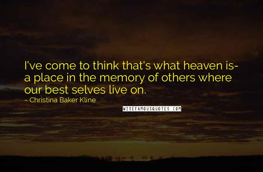 Christina Baker Kline Quotes: I've come to think that's what heaven is- a place in the memory of others where our best selves live on.