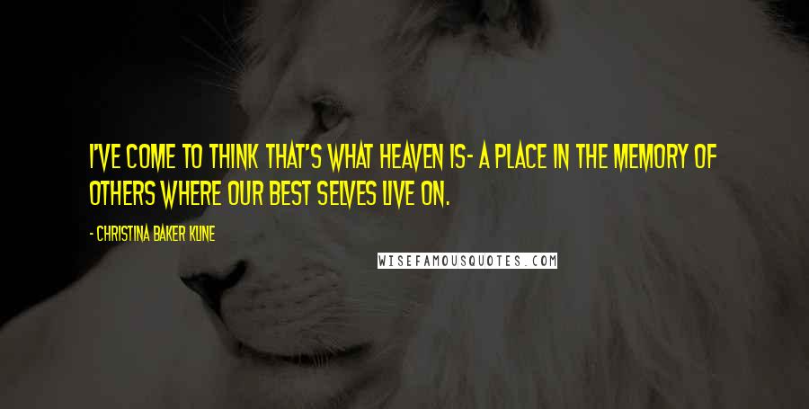 Christina Baker Kline Quotes: I've come to think that's what heaven is- a place in the memory of others where our best selves live on.