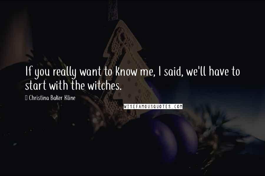 Christina Baker Kline Quotes: If you really want to know me, I said, we'll have to start with the witches.