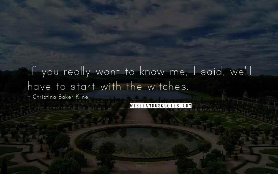 Christina Baker Kline Quotes: If you really want to know me, I said, we'll have to start with the witches.