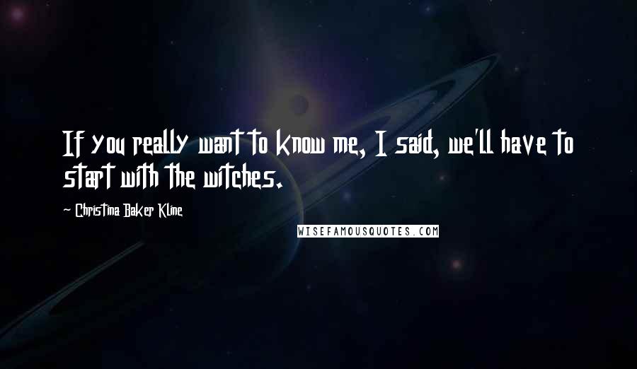 Christina Baker Kline Quotes: If you really want to know me, I said, we'll have to start with the witches.