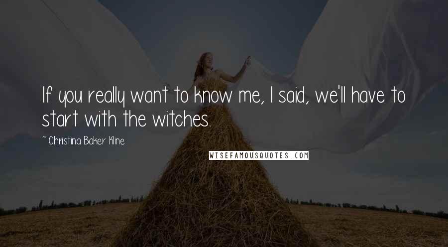 Christina Baker Kline Quotes: If you really want to know me, I said, we'll have to start with the witches.