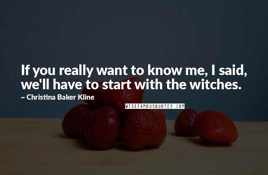 Christina Baker Kline Quotes: If you really want to know me, I said, we'll have to start with the witches.