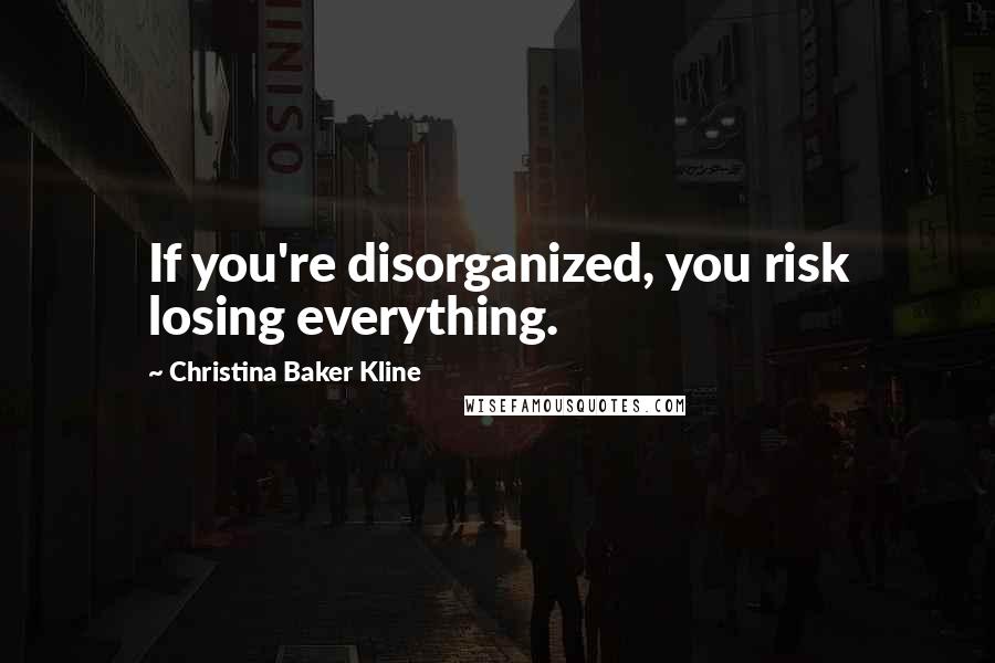 Christina Baker Kline Quotes: If you're disorganized, you risk losing everything.