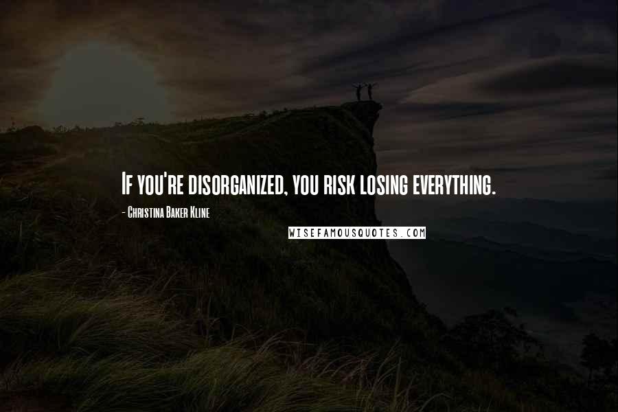 Christina Baker Kline Quotes: If you're disorganized, you risk losing everything.