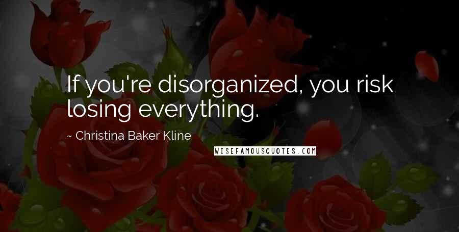 Christina Baker Kline Quotes: If you're disorganized, you risk losing everything.
