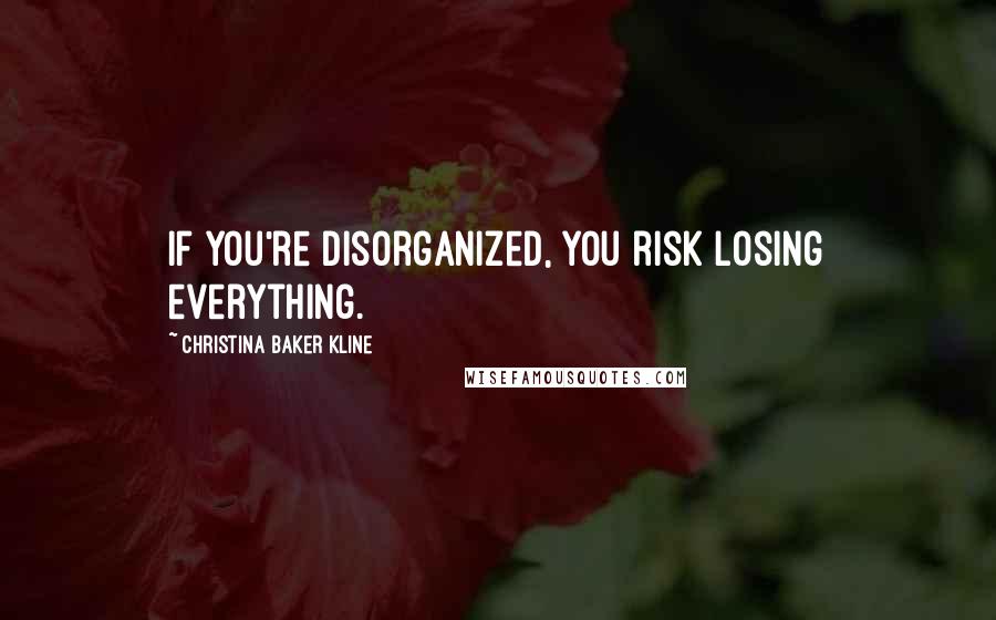 Christina Baker Kline Quotes: If you're disorganized, you risk losing everything.