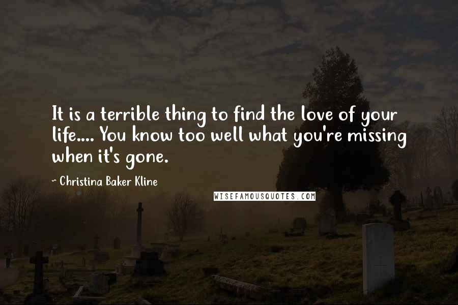 Christina Baker Kline Quotes: It is a terrible thing to find the love of your life.... You know too well what you're missing when it's gone.