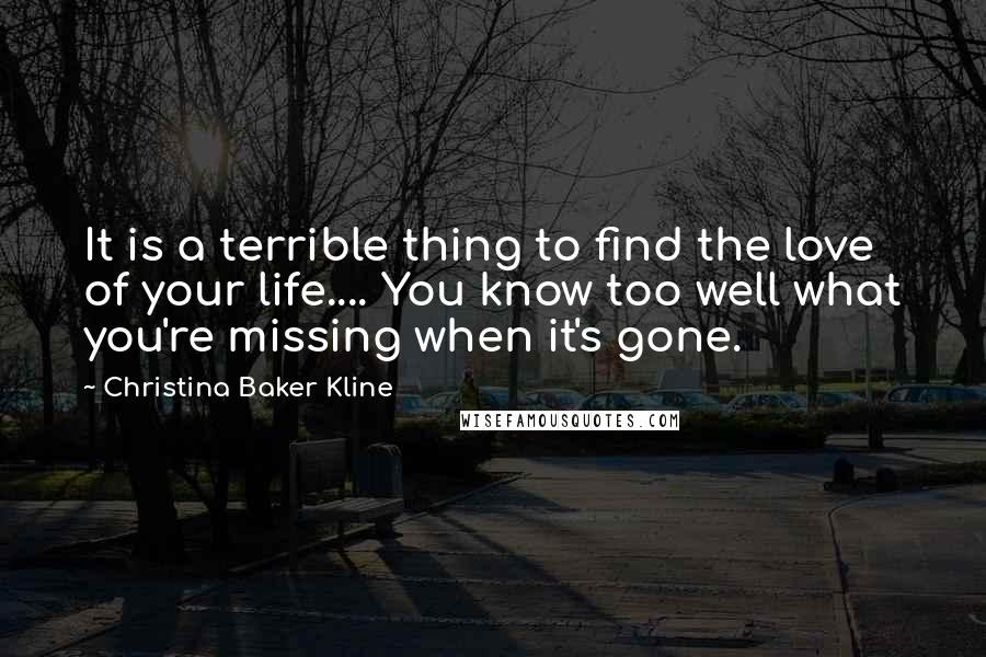 Christina Baker Kline Quotes: It is a terrible thing to find the love of your life.... You know too well what you're missing when it's gone.