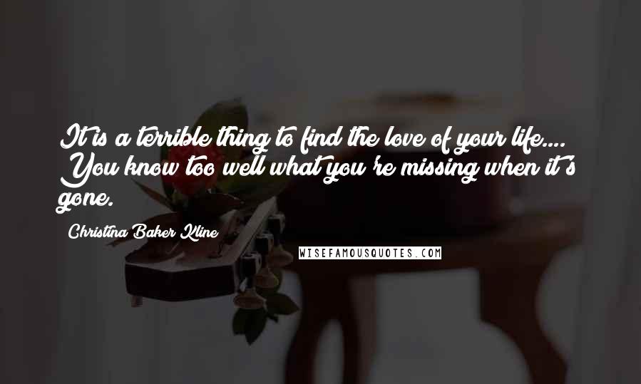 Christina Baker Kline Quotes: It is a terrible thing to find the love of your life.... You know too well what you're missing when it's gone.