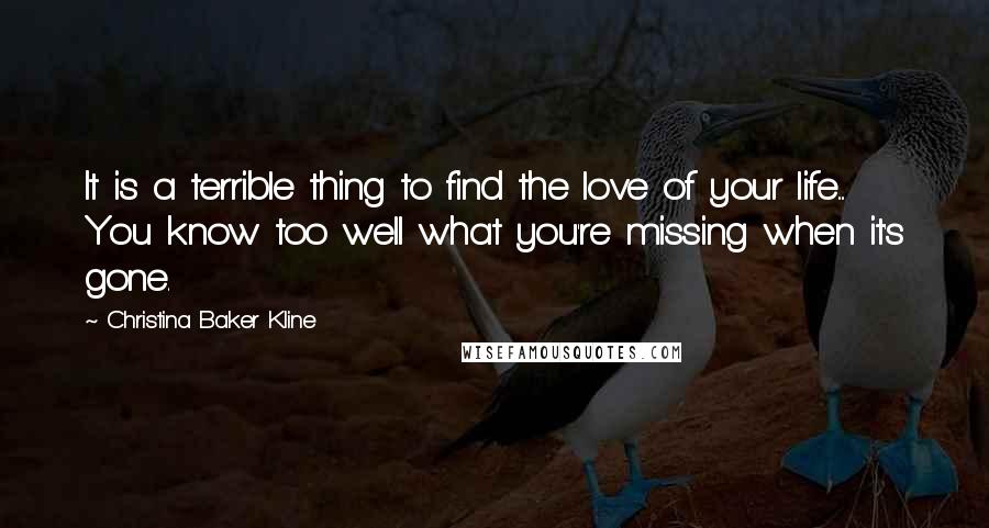 Christina Baker Kline Quotes: It is a terrible thing to find the love of your life.... You know too well what you're missing when it's gone.