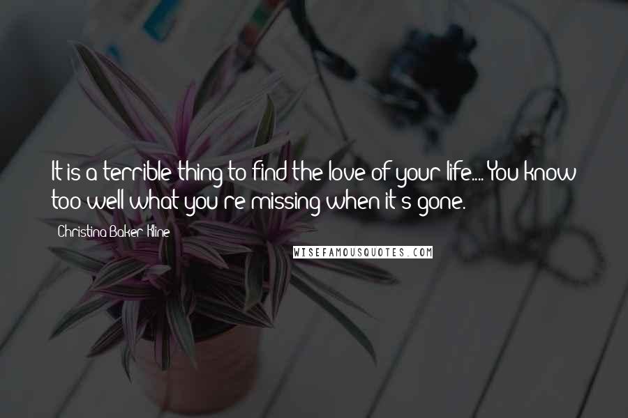 Christina Baker Kline Quotes: It is a terrible thing to find the love of your life.... You know too well what you're missing when it's gone.