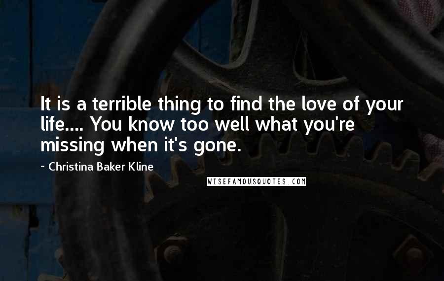 Christina Baker Kline Quotes: It is a terrible thing to find the love of your life.... You know too well what you're missing when it's gone.