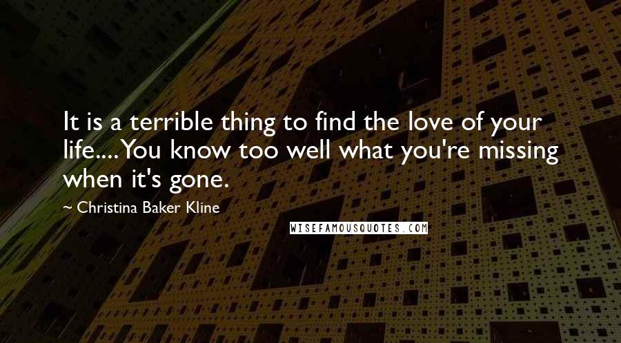 Christina Baker Kline Quotes: It is a terrible thing to find the love of your life.... You know too well what you're missing when it's gone.