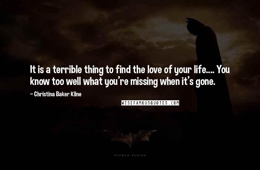 Christina Baker Kline Quotes: It is a terrible thing to find the love of your life.... You know too well what you're missing when it's gone.