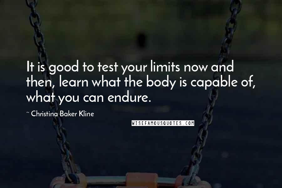 Christina Baker Kline Quotes: It is good to test your limits now and then, learn what the body is capable of, what you can endure.