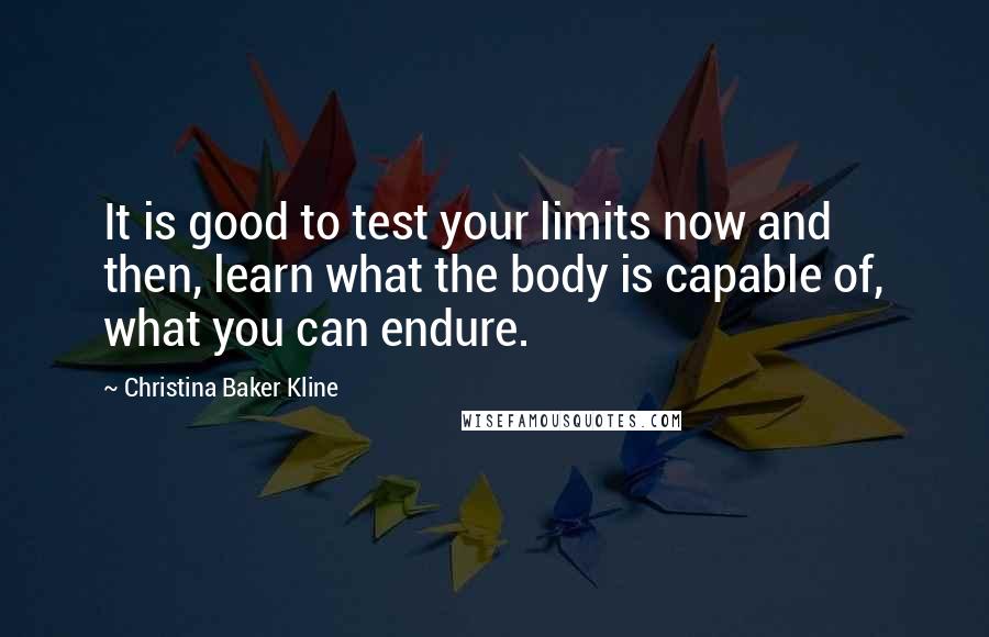 Christina Baker Kline Quotes: It is good to test your limits now and then, learn what the body is capable of, what you can endure.