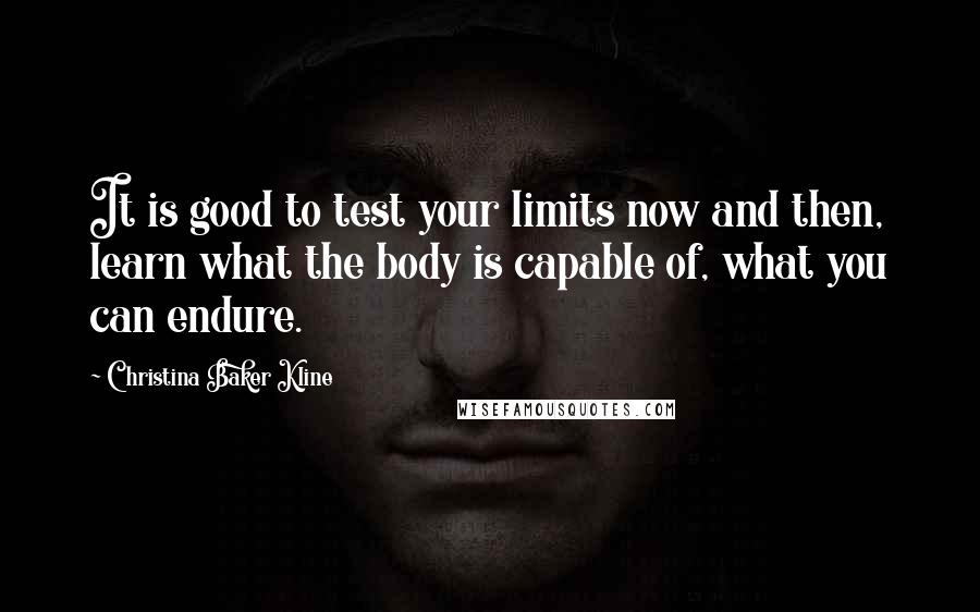Christina Baker Kline Quotes: It is good to test your limits now and then, learn what the body is capable of, what you can endure.