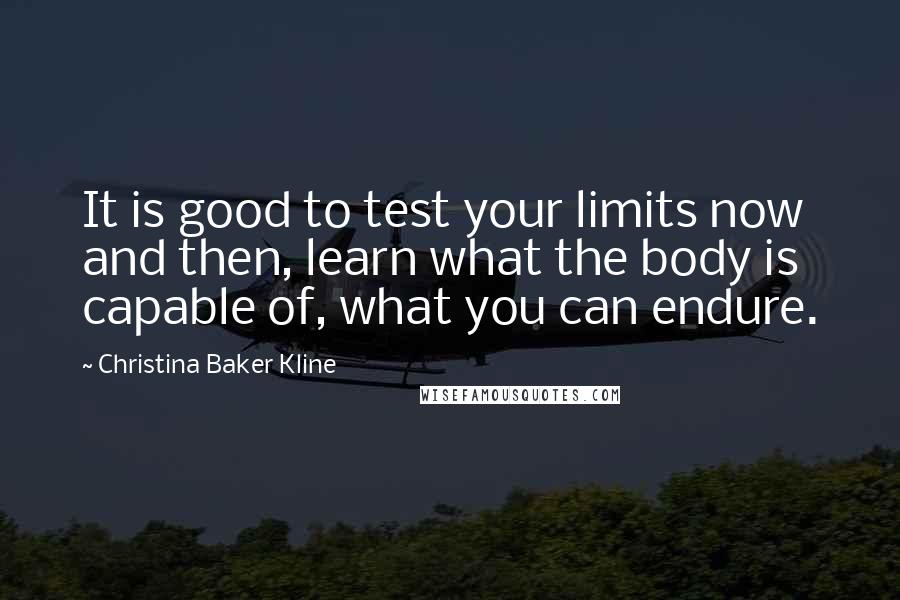 Christina Baker Kline Quotes: It is good to test your limits now and then, learn what the body is capable of, what you can endure.