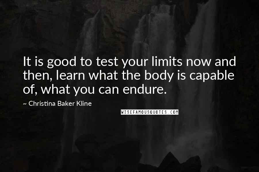 Christina Baker Kline Quotes: It is good to test your limits now and then, learn what the body is capable of, what you can endure.