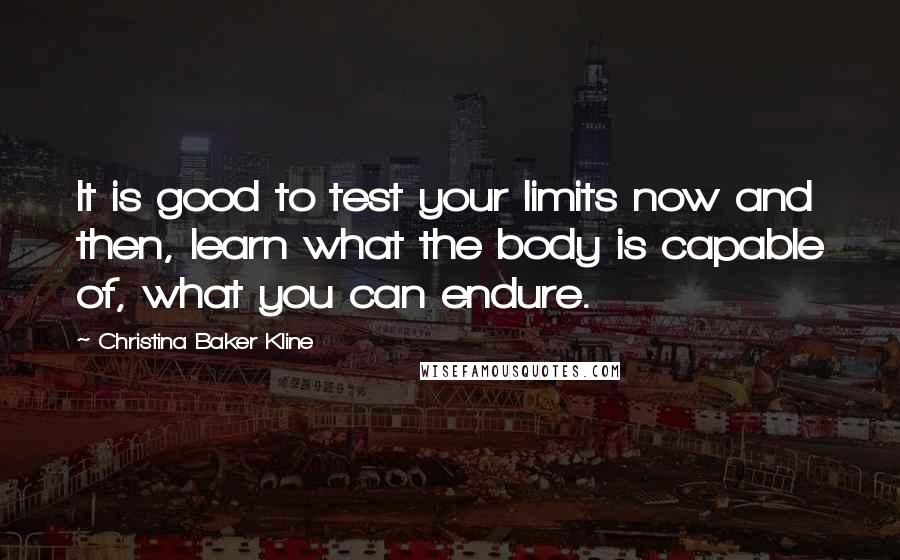 Christina Baker Kline Quotes: It is good to test your limits now and then, learn what the body is capable of, what you can endure.