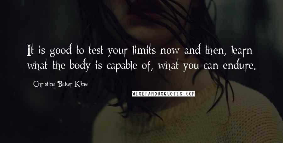 Christina Baker Kline Quotes: It is good to test your limits now and then, learn what the body is capable of, what you can endure.