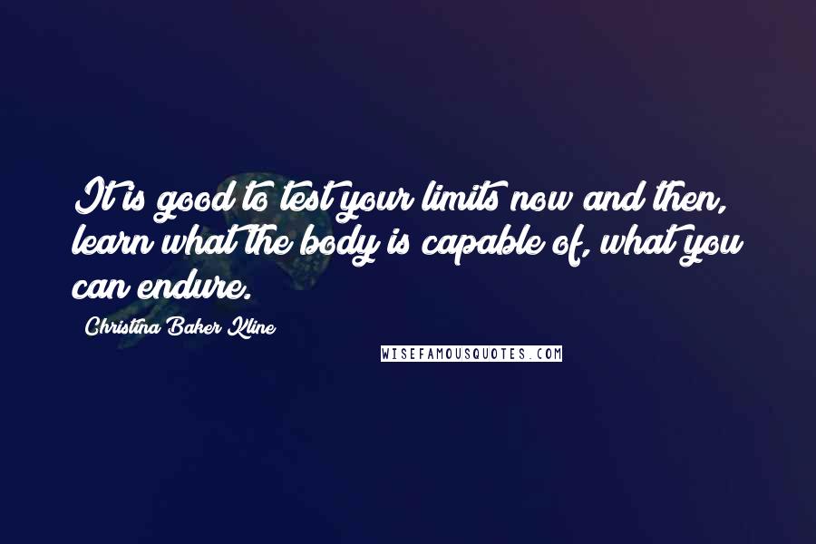 Christina Baker Kline Quotes: It is good to test your limits now and then, learn what the body is capable of, what you can endure.