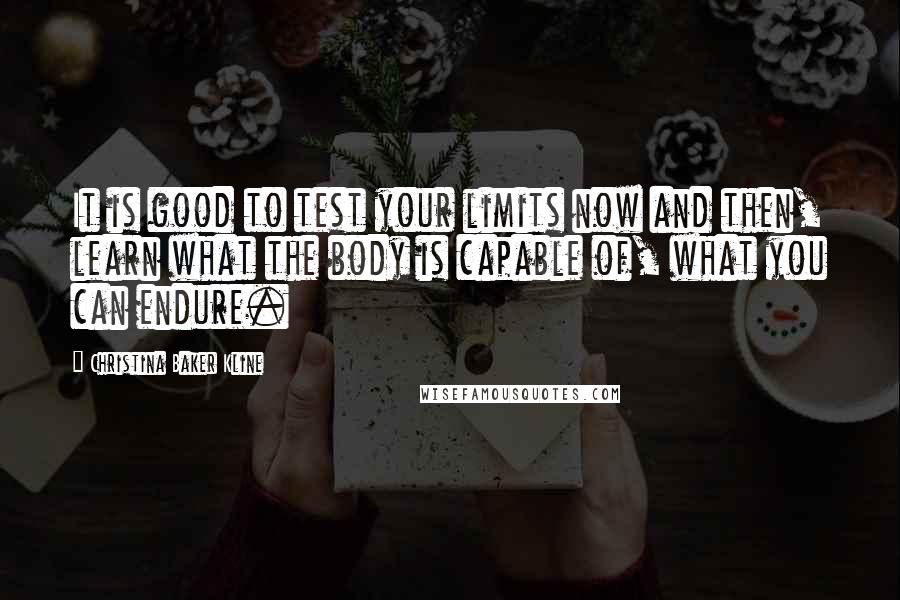 Christina Baker Kline Quotes: It is good to test your limits now and then, learn what the body is capable of, what you can endure.