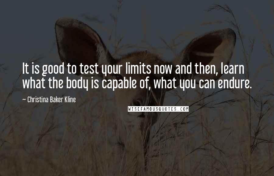 Christina Baker Kline Quotes: It is good to test your limits now and then, learn what the body is capable of, what you can endure.