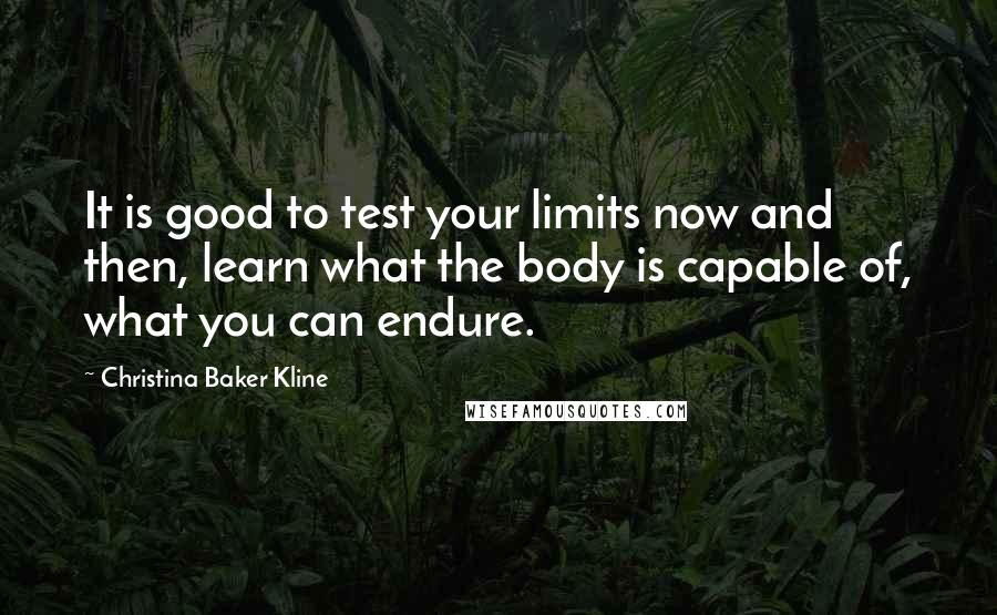 Christina Baker Kline Quotes: It is good to test your limits now and then, learn what the body is capable of, what you can endure.