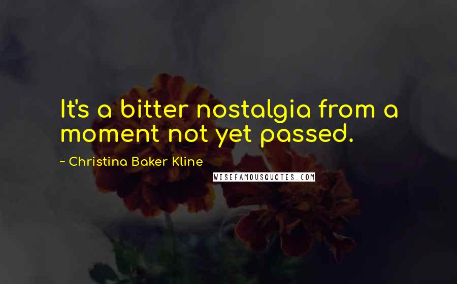 Christina Baker Kline Quotes: It's a bitter nostalgia from a moment not yet passed.