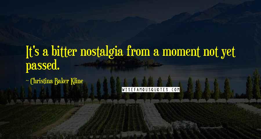 Christina Baker Kline Quotes: It's a bitter nostalgia from a moment not yet passed.