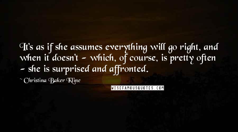 Christina Baker Kline Quotes: It's as if she assumes everything will go right, and when it doesn't - which, of course, is pretty often - she is surprised and affronted.