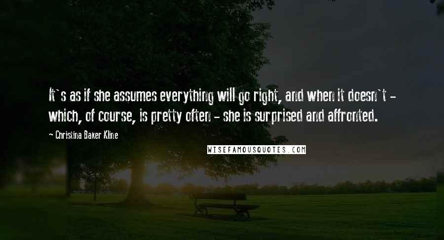 Christina Baker Kline Quotes: It's as if she assumes everything will go right, and when it doesn't - which, of course, is pretty often - she is surprised and affronted.