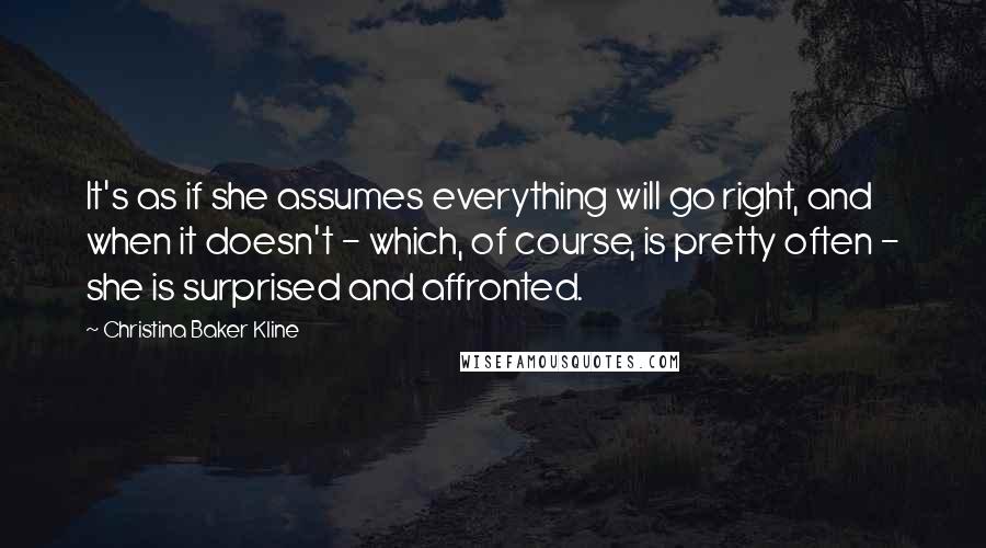 Christina Baker Kline Quotes: It's as if she assumes everything will go right, and when it doesn't - which, of course, is pretty often - she is surprised and affronted.