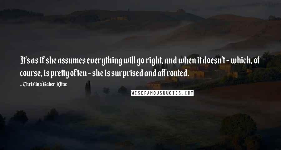 Christina Baker Kline Quotes: It's as if she assumes everything will go right, and when it doesn't - which, of course, is pretty often - she is surprised and affronted.