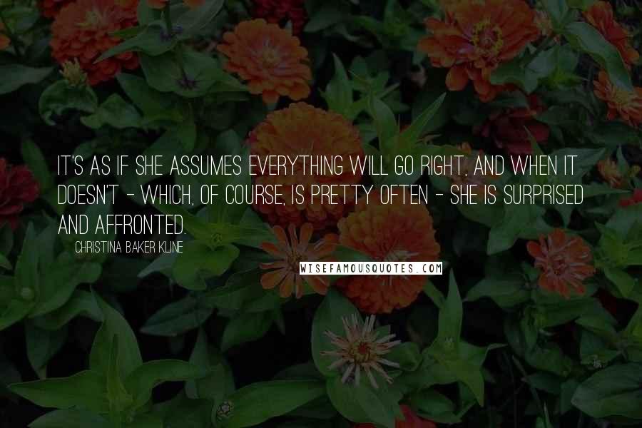 Christina Baker Kline Quotes: It's as if she assumes everything will go right, and when it doesn't - which, of course, is pretty often - she is surprised and affronted.