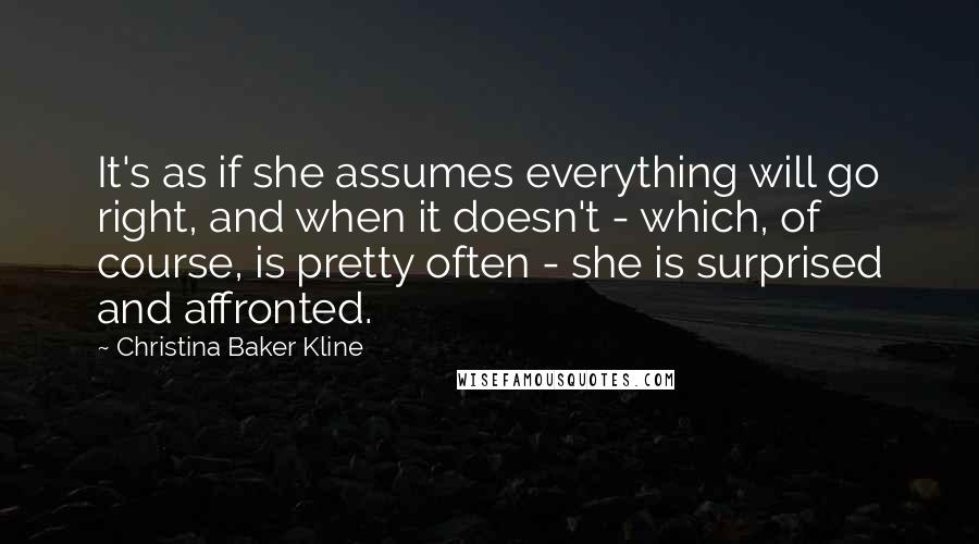 Christina Baker Kline Quotes: It's as if she assumes everything will go right, and when it doesn't - which, of course, is pretty often - she is surprised and affronted.