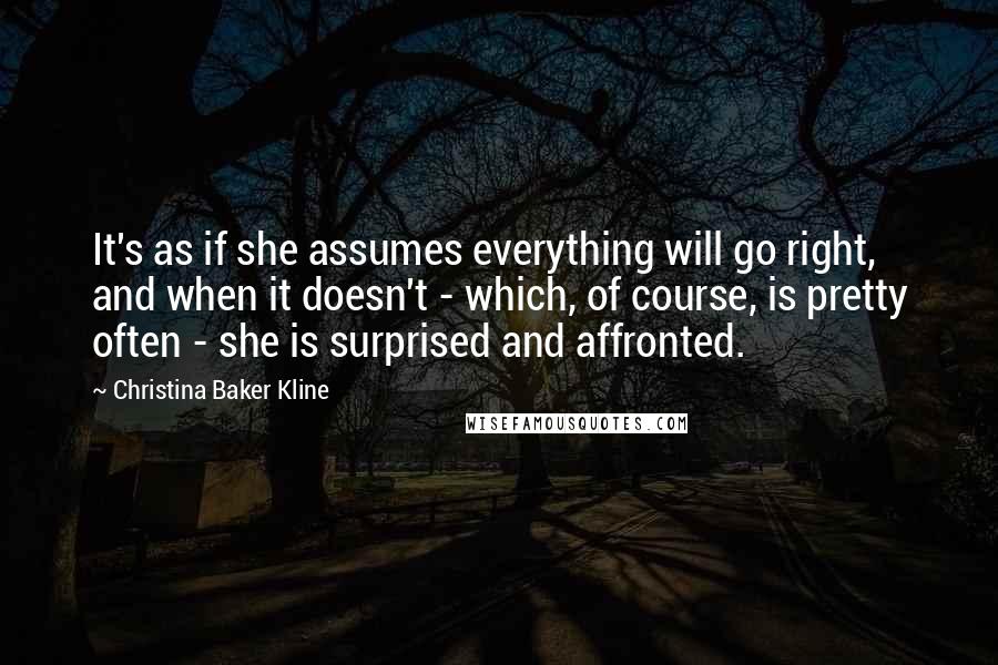 Christina Baker Kline Quotes: It's as if she assumes everything will go right, and when it doesn't - which, of course, is pretty often - she is surprised and affronted.