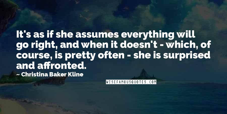 Christina Baker Kline Quotes: It's as if she assumes everything will go right, and when it doesn't - which, of course, is pretty often - she is surprised and affronted.