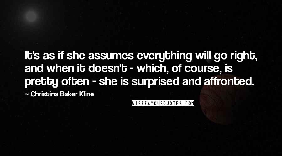 Christina Baker Kline Quotes: It's as if she assumes everything will go right, and when it doesn't - which, of course, is pretty often - she is surprised and affronted.