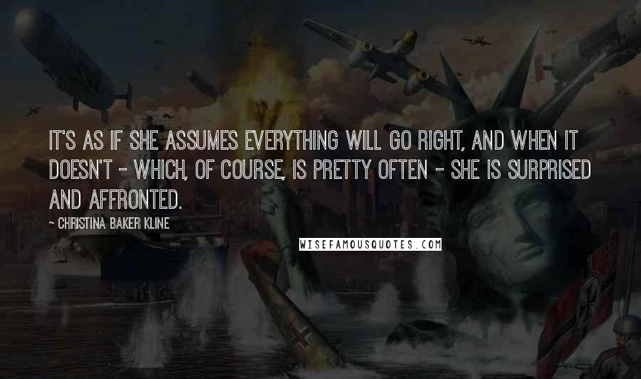 Christina Baker Kline Quotes: It's as if she assumes everything will go right, and when it doesn't - which, of course, is pretty often - she is surprised and affronted.