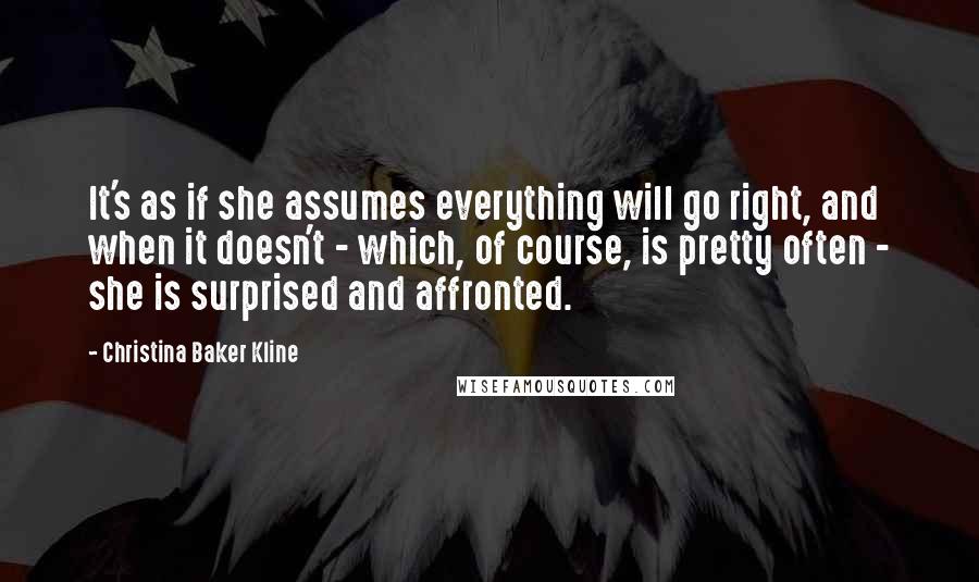 Christina Baker Kline Quotes: It's as if she assumes everything will go right, and when it doesn't - which, of course, is pretty often - she is surprised and affronted.