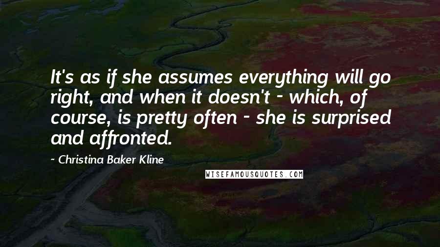 Christina Baker Kline Quotes: It's as if she assumes everything will go right, and when it doesn't - which, of course, is pretty often - she is surprised and affronted.