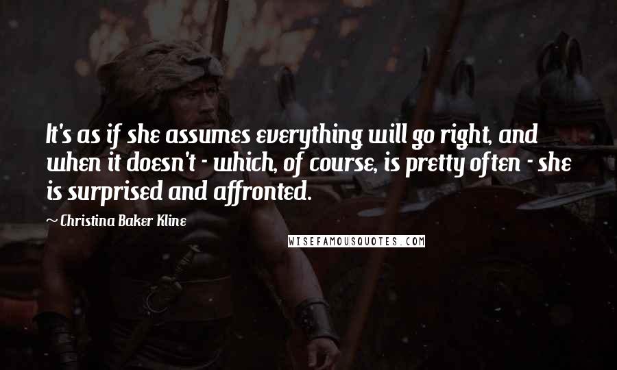 Christina Baker Kline Quotes: It's as if she assumes everything will go right, and when it doesn't - which, of course, is pretty often - she is surprised and affronted.