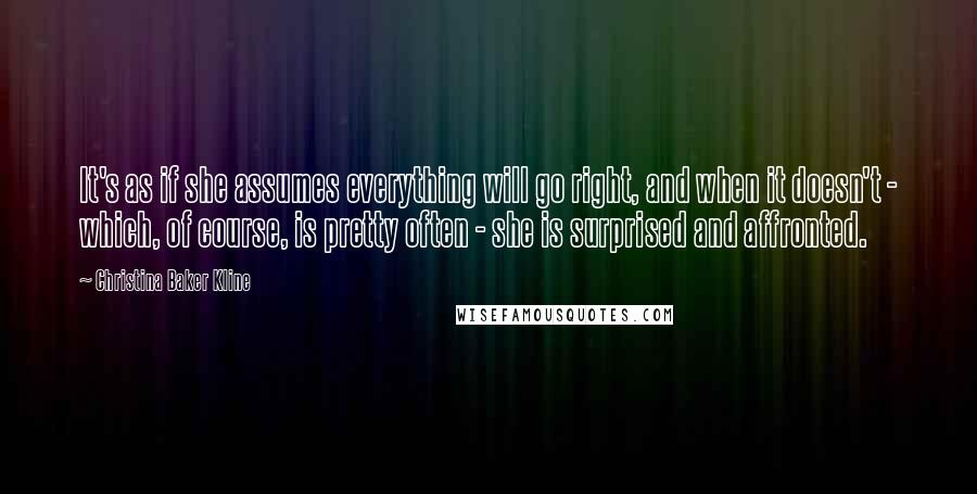 Christina Baker Kline Quotes: It's as if she assumes everything will go right, and when it doesn't - which, of course, is pretty often - she is surprised and affronted.